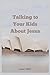Talking to Your Kids About Jesus: Building a Foundation of Faithful Understanding and Love