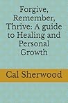 Forgive, Remember, Thrive: A guide to Healing and Personal Growth