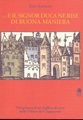 E il signor duca ne rise di buona maniera: Vita privata di un buffone di corte nella Urbino del Cinquecento