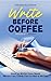 Write Before Coffee: How to Write Your Book When You Think You're Not a Writer