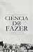 Ciência do Fazer: Segredos ...