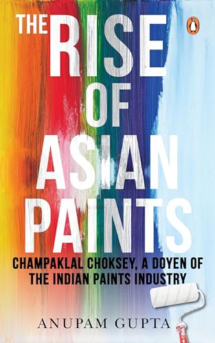 The Rise of Asian Paints: Champaklal Choksey, a Doyen of the Indian Paints Industry (Hardcover)
