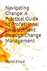 Navigating Change: A Practical Guide to Professional Development through Change Management