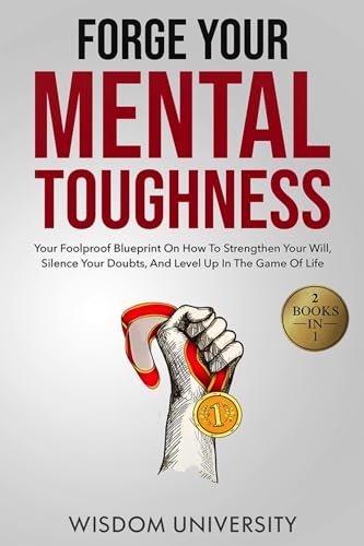 Forge Your Mental Toughness: Your Foolproof Blueprint On How To Strengthen Your Will, Silence Your Doubts, And Level Up In The Game Of Life (Build Thought Clarity And Mental Strength)