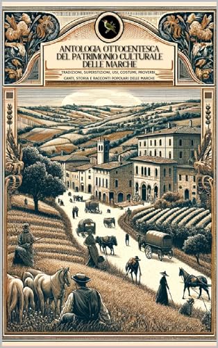 ANTOLOGIA OTTOCENTESCA DEL PATRIMONIO CULTURALE DELLE MARCHE: TRADIZIONI, SUPERSTIZIONI, USI, COSTUMI, PROVERBI, CANTI, STORIA E RACCONTI POPOLARI DELLE MARCHE (Italian Edition)