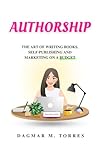 Authorship: The Art of Writing Books, Self-Publishing, and Marketing on a Budget Authorship: The Art of Writing Books, Self-Publishing, and Marketing on a Budget