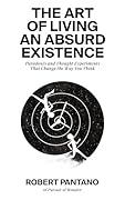 The Art of Living an Absurd Existence: Paradoxes and Thought Experiments That Change the Way You Think