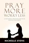 PRAY MORE WORRY LESS: A MOTHER'S PRAYER FOR YOUR YOUNG CHILDREN PRAY MORE WORRY LESS: A MOTHER'S PRAYER FOR YOUR YOUNG CHILDREN