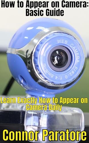 How to Appear on Camera; Basic Guide: Learn Exactly How to Appear on Camera Daily (How-To Success Secrets Book 329)