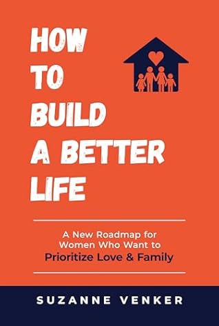 How to Build a Better Life: A New Roadmap for Women Who Want to Prioritize Love & Family