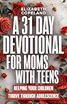 A 31 Day Devotional for Moms with Teens: Helping Your Children Thrive Through Adolescence A 31 Day Devotional for Moms with Teens: Helping Your Children Thrive Through Adolescence