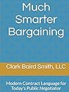 Much Smarter Bargaining: Modern Contract Language for Today's Public Negotiator Much Smarter Bargaining: Modern Contract Language for Today's Public Negotiator