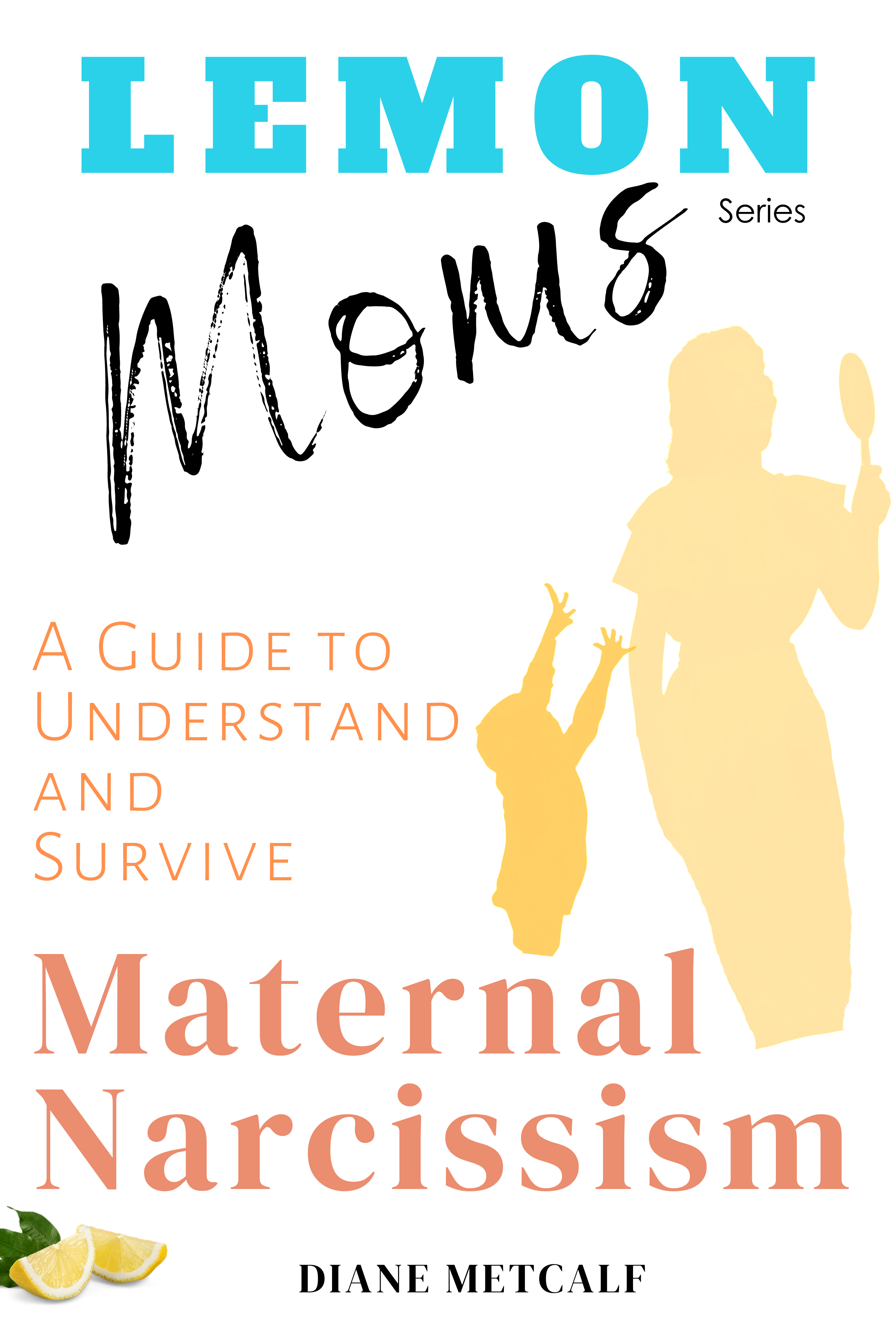 Lemon Moms: A Guide to Understand and Survive Maternal Narcissism: Why you can't please her, why she withholds love and affection, and why nothing you do is good enough. Why you can't win.