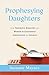 Prophesying Daughters: How Prophetic Ministry and Women in Leadership Strengthen the Church