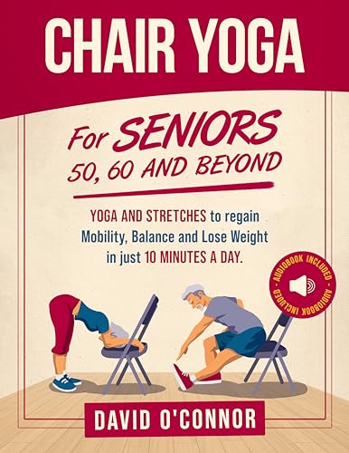 Chair Yoga For Seniors 50, 60 and Beyond: Just 10 minutes a day to transform your well-being, improve balance, increase mobility and promote healthy weight loss. (60+ illustrated poses)
