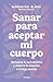 Sanar para aceptar mi cuerpo: Refuerza tu autoestima y mejora la relación contigo misma