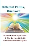 Different Faiths, One Love:: Connect with Your Child & the Divine with 83 powerful Global Prayers