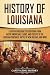 History of Louisiana: A Captivating Guide to Everything from Native Americans, Cajuns, and Creoles to the Louisiana Purchase, Battle of New Orleans, and More (U.S. States)