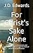 For Christ's Sake Alone by J.D. Edwards