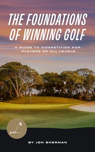 The Foundations of Winning Golf: A Guide to Competition for Players of All Levels (The Foundations of Golf Book 2)
