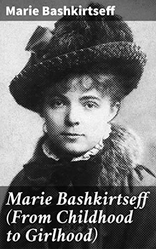 Marie Bashkirtseff (From Childhood to Girlhood): Enriched edition. A Young Woman's Journey of Self-Discovery and Artistic Fulfillment in 19th Century France