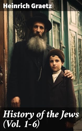 History of the Jews (Vol. 1-6): Enriched edition. From the Earliest Period to the Modern Times and Emancipation in Central Europe