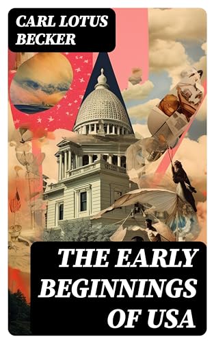 The Early Beginnings of USA: Enriched edition. The Beginnings of the American People, The Eve of the Revolution, The Declaration of Independence—A Study in the History of Political Ideas