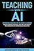 Teaching With AI: Empowering Educators For the Future Classroom - Unlock Learning Potential, Save Time, and Simplify the Complexities of Integration in Education