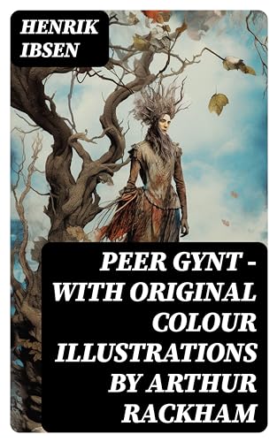 Peer Gynt - with original colour illustrations by Arthur Rackham: Enriched edition. A Fantastical Folklore Journey of Identity, Illusion, and Self-Discovery