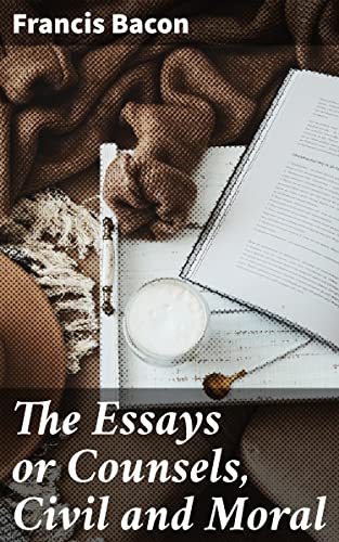 The Essays or Counsels, Civil and Moral: Insightful Reflections on Love, Ambition, and Education
