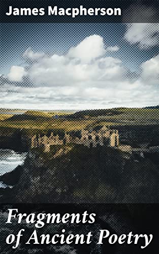 Fragments of Ancient Poetry: Enriched edition. Legends of Ancient Scotland: Epic Tales and Poetic Fragments