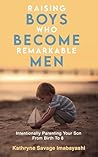 Raising Boys Who Become Remarkable Men by Kathryne Savage Imabayashi