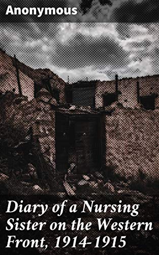 Diary of a Nursing Sister on the Western Front, 1914-1915: A Nurse's Firsthand Account of WWI's Frontline Horrors