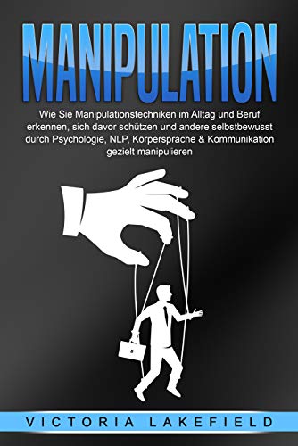 Manipulation: Wie Sie Manipulationstechniken im Alltag und Beruf erkennen, sich davor schützen und andere selbstbewusst durch Psychologie, NLP, Körpersprache ... gezielt manipulieren (German Edition)