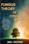 Fungus Theory of Conscious Growth by Mark L. Christensen