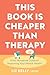 This Book Is Cheaper Than Therapy