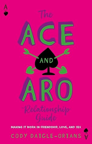 The Ace and Aro Relationship Guide: Making It Work in Friendship, Love, and Sex