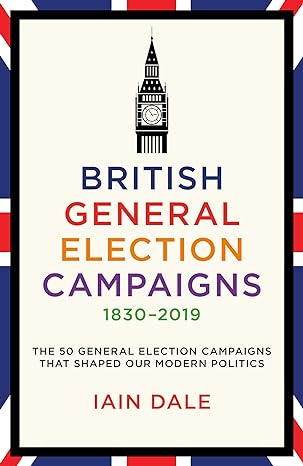 British General Election Campaigns 1830–2019: The 50 General Election Campaigns That Shaped Our Modern Politics (Kindle Edition)