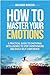 How to master your emotions: A practical guide to emotional intelligence to stop overthinking and build self-confidence