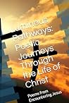 Luminous Pathways: Poetic Journeys Through the Life of Christ: Poems from Encountering Jesus