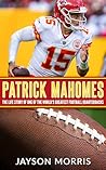 Patrick Mahomes: The Life Story of One of the World’s Greatest Football Quarterbacks