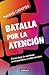 Batalla Por La Atención. Cómo Dejar De Perderse Entre Pantallas Y Redes Sociales