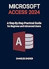 MICROSOFT ACCESS 2024: A Step-by-step Practical Guide for Beginner and Advanced Users