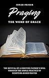 Praying the Word of Grace: The Revival of a Grieving Father's Soul Through the Simple Practice of Scripture-Based Prayer Praying the Word of Grace: The Revival of a Grieving Father's Soul Through the Simple Practice of Scripture-Based Prayer