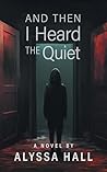 And Then I Heard the Quiet by Alyssa Hall