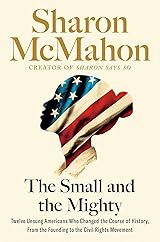 The Small and the Mighty: Twelve Unsung Americans Who Changed the Course of History, from the Founding to the Civil Rights Movement