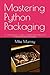 Mastering Python Packaging: A Comprehensive Guide to Building, Distributing, and Maintaining Robust Packages