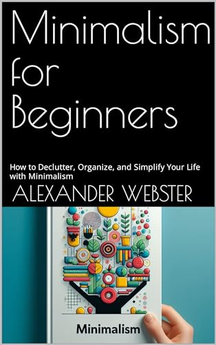 Minimalism for Beginners: How to Declutter, Organize, and Simplify Your Life with Minimalism (Kindle Edition)