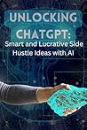 Unlocking ChatGPT: Smart and Lucrative Side Hustle Ideas with Artificial Intelligence (Smart Reads: Understanding the World) Unlocking ChatGPT: Smart and Lucrative Side Hustle Ideas with Artificial Intelligence (Smart Reads: Understanding the World)