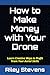 How to Make Money with Your Drone: Learn Creative Ways to Profit from Your Aerial Skills
